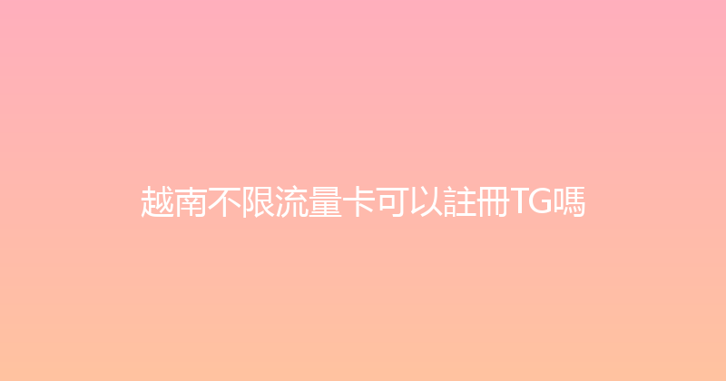 越南不限流量卡可以註冊TG嗎 