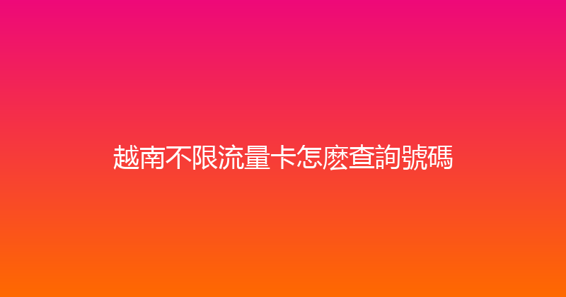 越南不限流量卡怎麽查詢號碼 