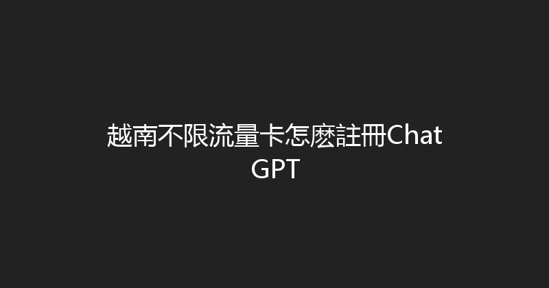 越南不限流量卡怎麽註冊ChatGPT 