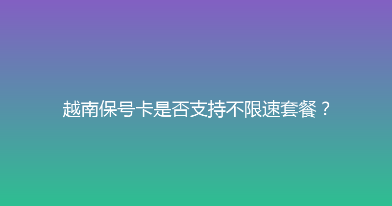 越南保号卡是否支持不限速套餐？ 