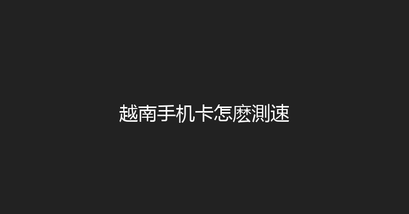 越南手机卡怎麽測速 