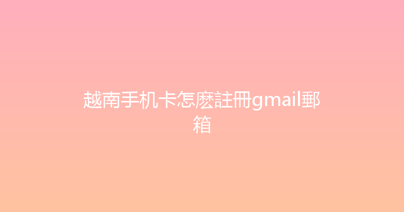 越南手机卡怎麽註冊gmail郵箱 