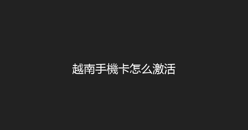 越南手機卡怎么激活 