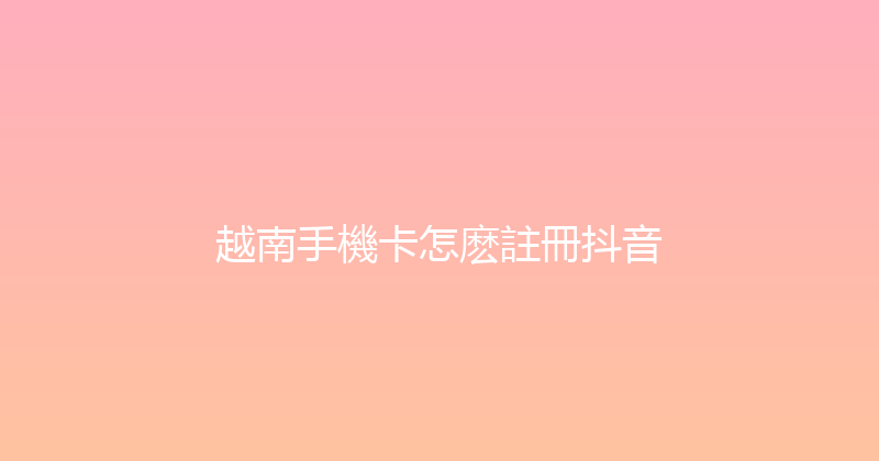越南手機卡怎麽註冊抖音 