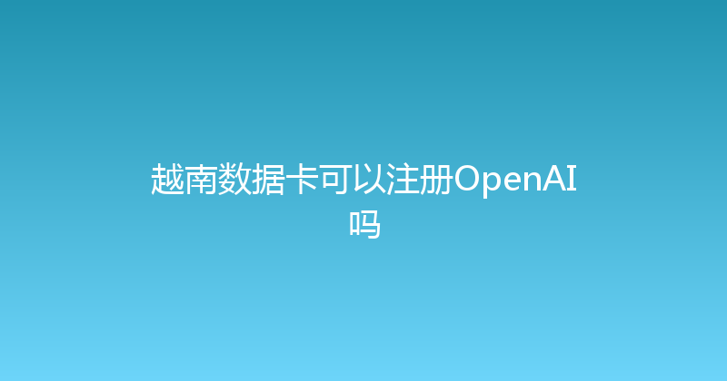 越南数据卡可以注册OpenAI吗 