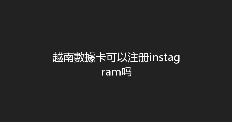 越南數據卡可以注册instagram吗 
