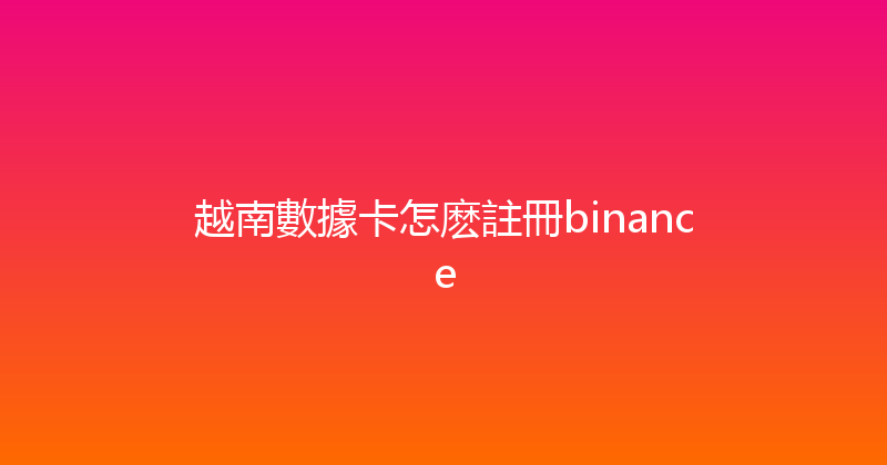 越南數據卡怎麽註冊binance 