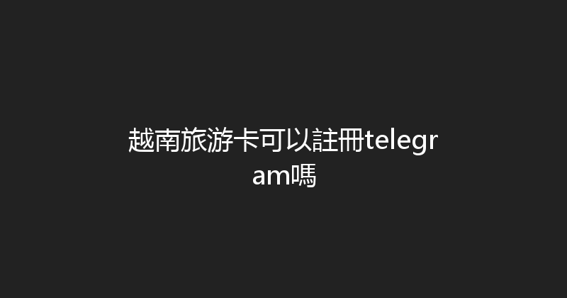 越南旅游卡可以註冊telegram嗎 