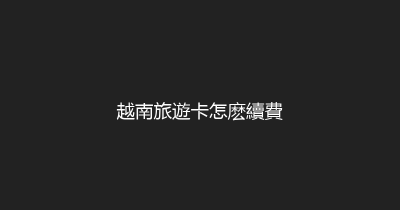 越南旅遊卡怎麽續費 