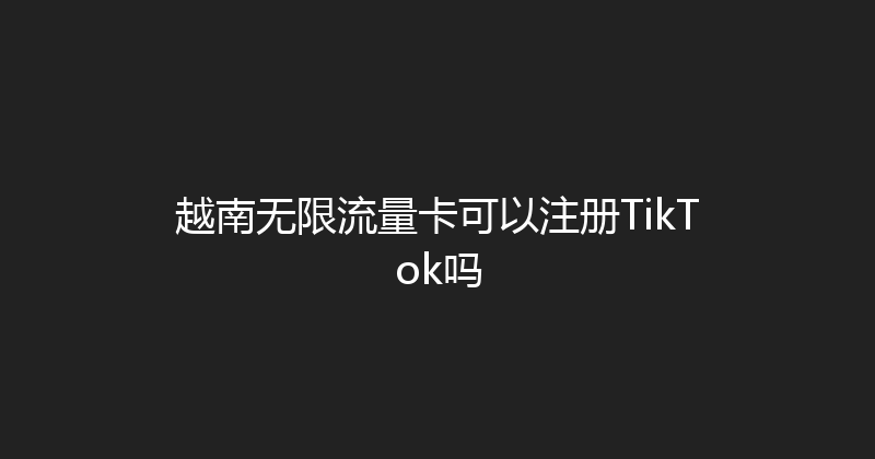 越南无限流量卡可以注册TikTok吗 