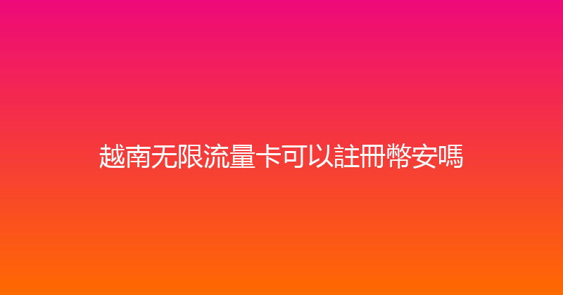 越南无限流量卡可以註冊幣安嗎 