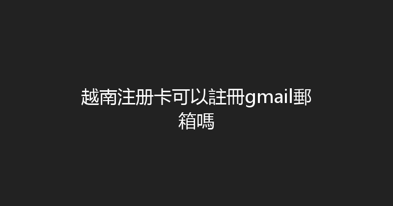 越南注册卡可以註冊gmail郵箱嗎 