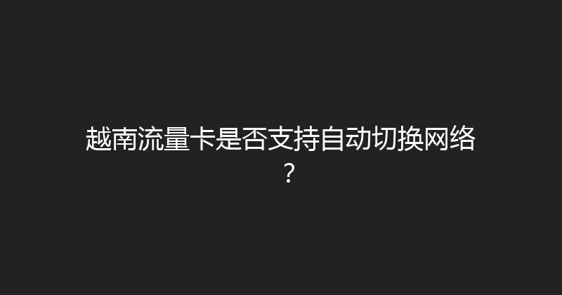 越南流量卡是否支持自动切换网络？ 