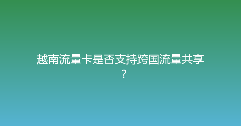 越南流量卡是否支持跨国流量共享？ 