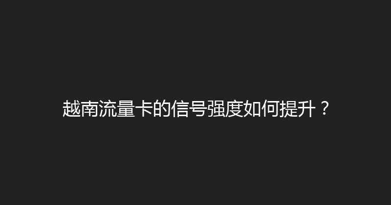 越南流量卡的信号强度如何提升？ 
