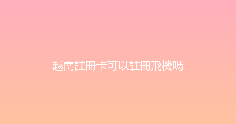 越南註冊卡可以註冊飛機嗎 