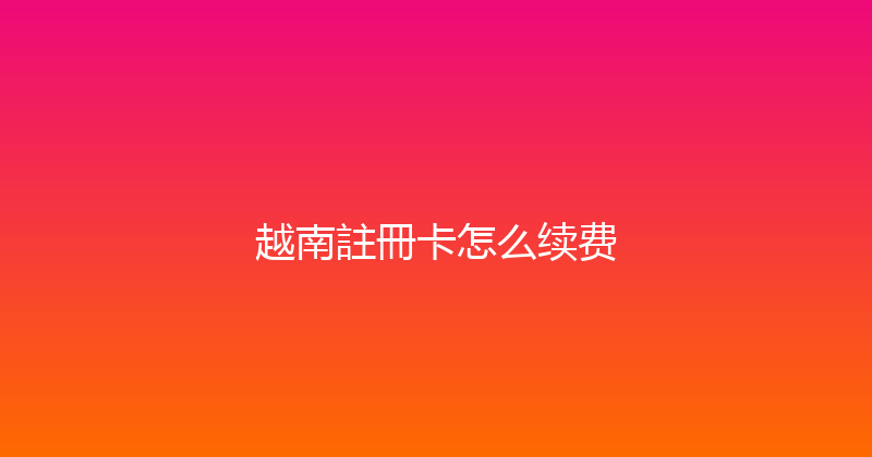 越南註冊卡怎么续费 