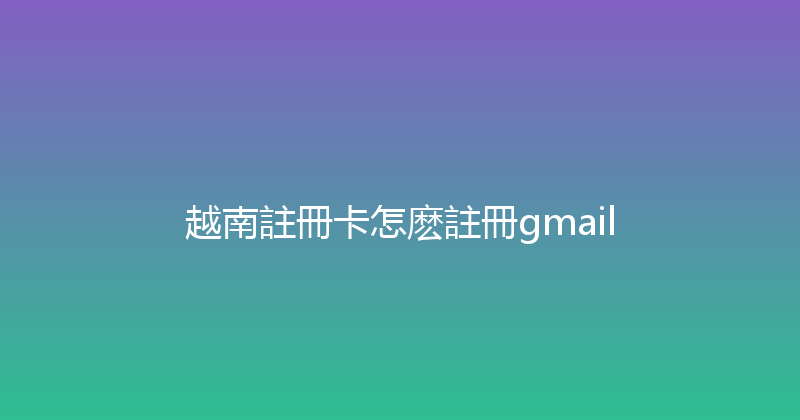 越南註冊卡怎麽註冊gmail 