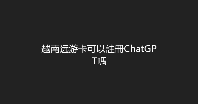 越南远游卡可以註冊ChatGPT嗎 