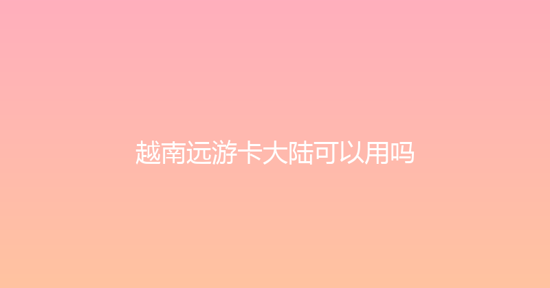越南远游卡大陆可以用吗 
