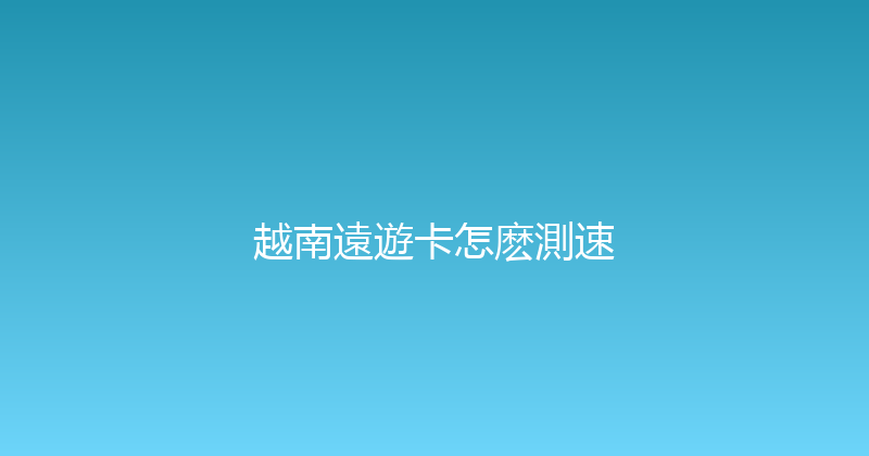 越南遠遊卡怎麽測速 