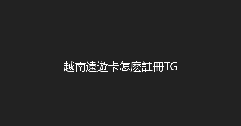 越南遠遊卡怎麽註冊TG 