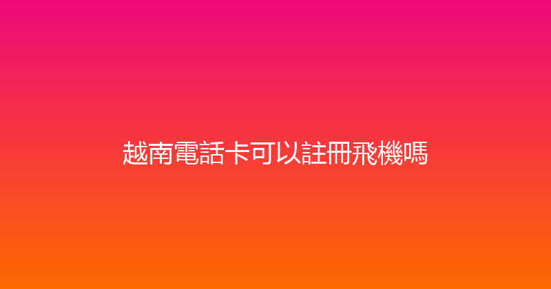 越南電話卡可以註冊飛機嗎 