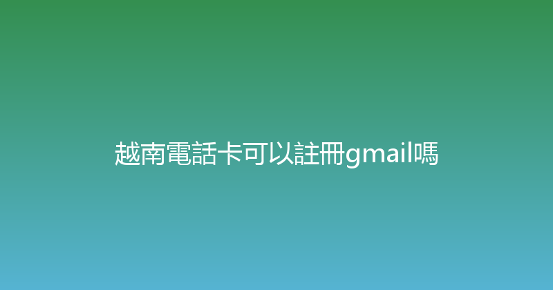 越南電話卡可以註冊gmail嗎 