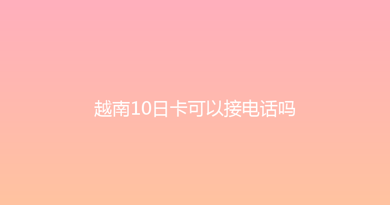 越南10日卡可以接电话吗 
