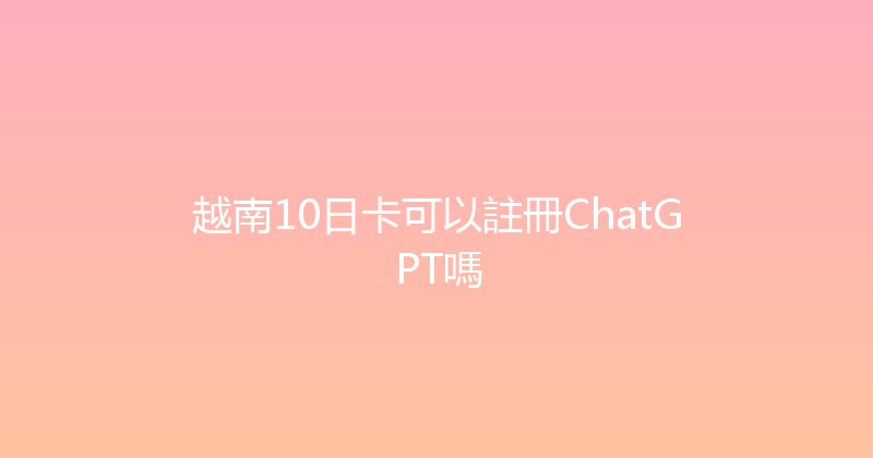 越南10日卡可以註冊ChatGPT嗎 