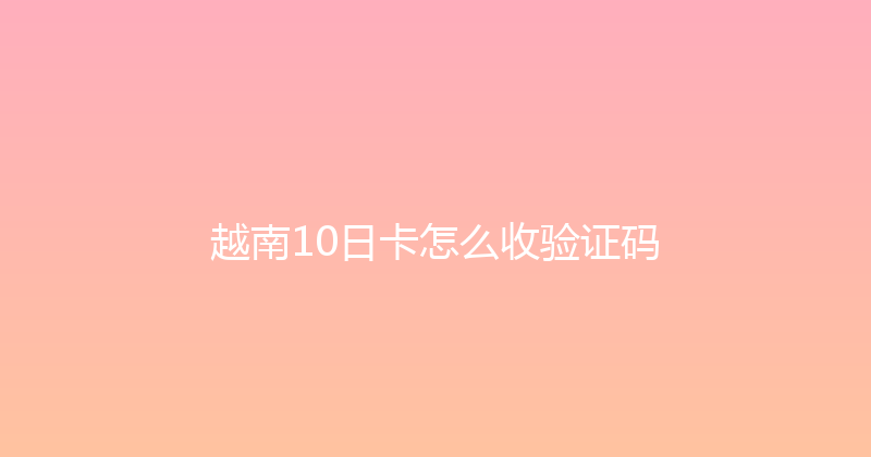 越南10日卡怎么收验证码 