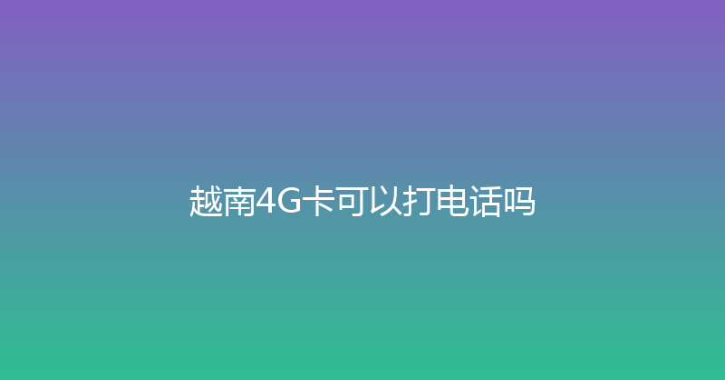 越南4G卡可以打电话吗 