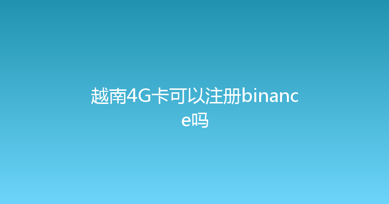 越南4G卡可以注册binance吗 