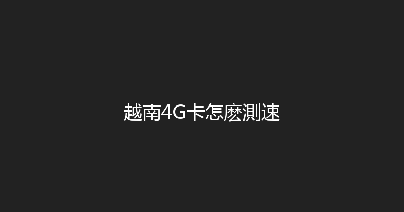 越南4G卡怎麽測速 