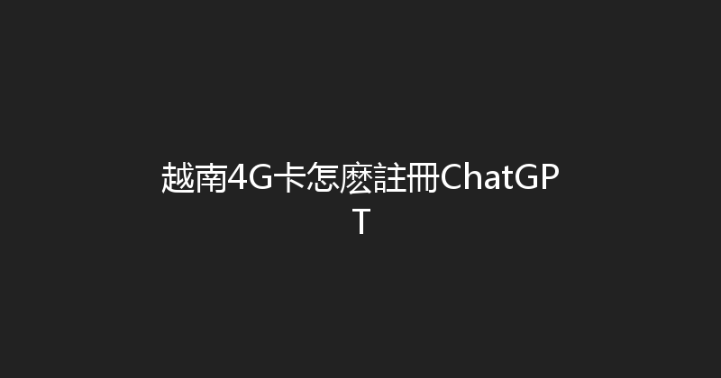 越南4G卡怎麽註冊ChatGPT 