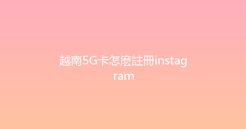 越南5G卡怎麽註冊instagram 