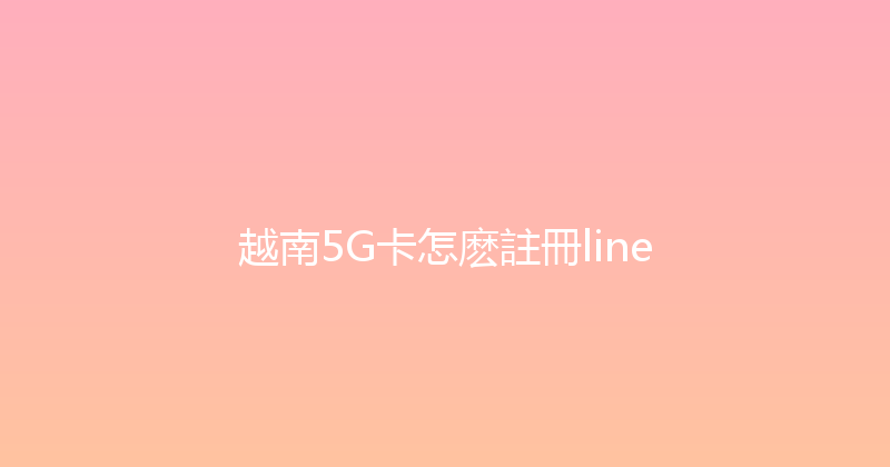 越南5G卡怎麽註冊line 