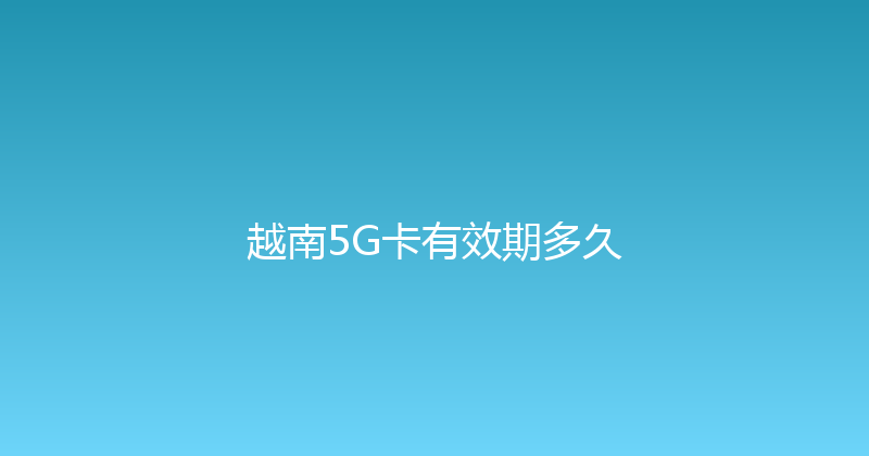 越南5G卡有效期多久 