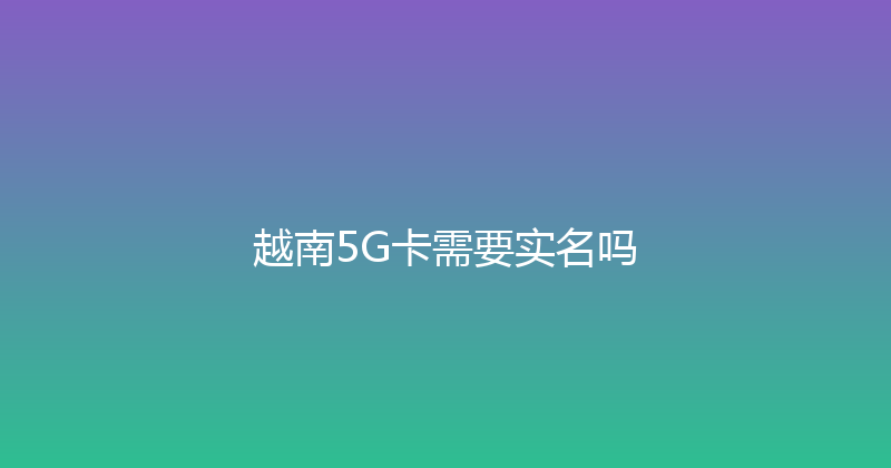 越南5G卡需要实名吗 