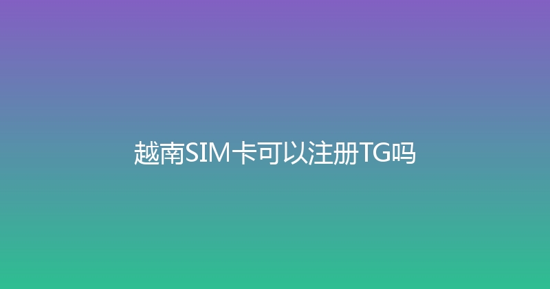 越南SIM卡可以注册TG吗 