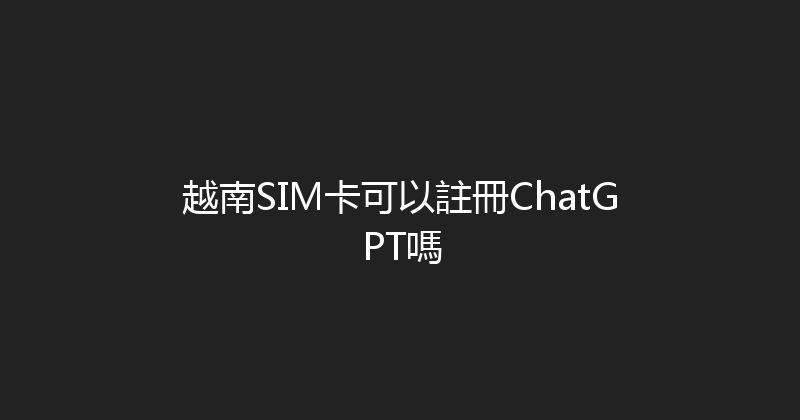 越南SIM卡可以註冊ChatGPT嗎 