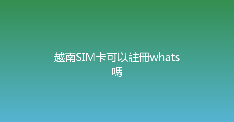 越南SIM卡可以註冊whats嗎 