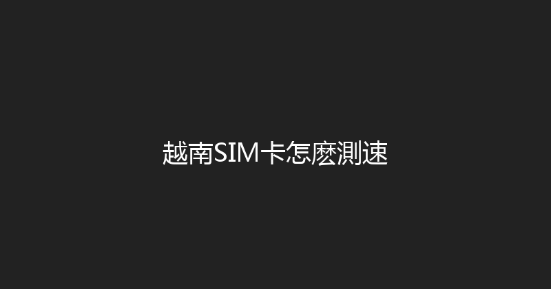 越南SIM卡怎麽測速 