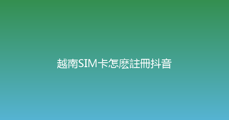 越南SIM卡怎麽註冊抖音 