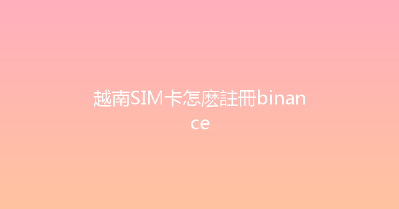 越南SIM卡怎麽註冊binance 