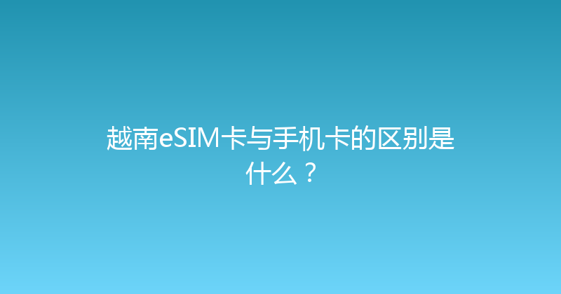 越南eSIM卡与手机卡的区别是什么？ 