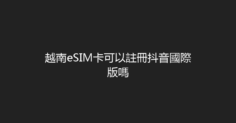 越南eSIM卡可以註冊抖音國際版嗎 