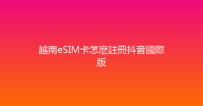 越南eSIM卡怎麽註冊抖音國際版 