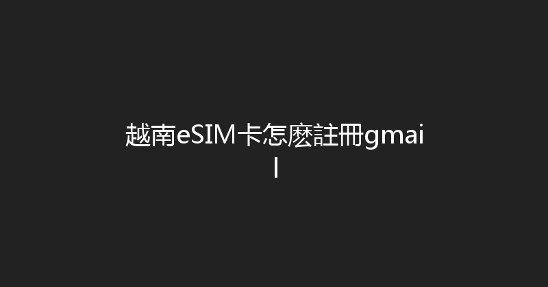 越南eSIM卡怎麽註冊gmail 