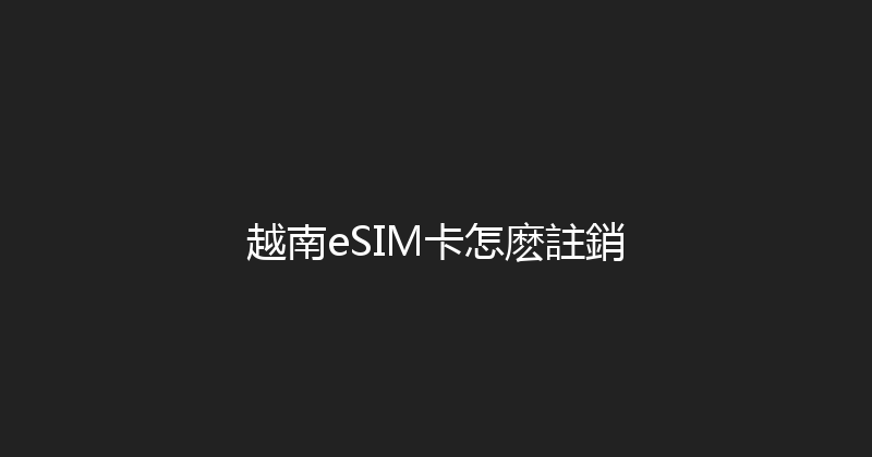 越南eSIM卡怎麽註銷 